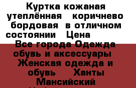 Куртка кожаная утеплённая , коричнево-бордовая, в отличном состоянии › Цена ­ 10 000 - Все города Одежда, обувь и аксессуары » Женская одежда и обувь   . Ханты-Мансийский,Нефтеюганск г.